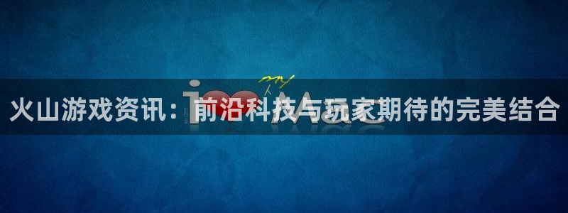 蓝冠娱乐是什么：火山游戏资讯：前沿科技与玩家期待的完美结合