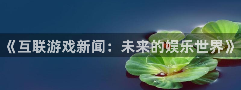 蓝冠娱乐升级5994月：《互联游戏新闻：未来的娱乐世界》