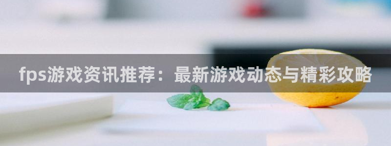 蓝冠在线平台：fps游戏资讯推荐：最新游戏动态与精彩攻略