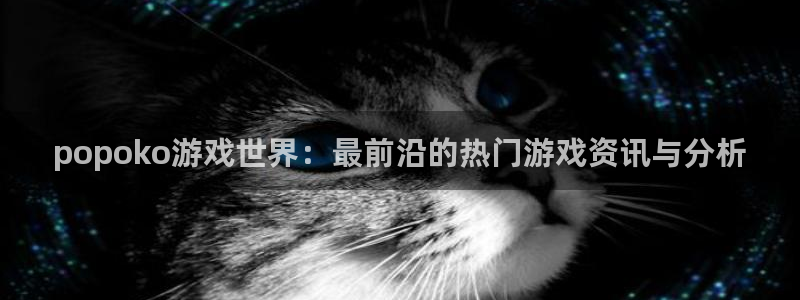 蓝冠在线平台怎么样知乎：popoko游戏世界：最前沿的热门游
