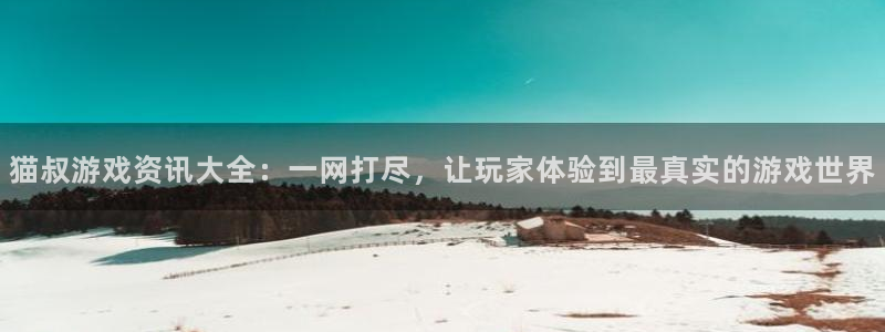 蓝冠招商首页网址：猫叔游戏资讯大全：一网打尽，让玩家体验到最