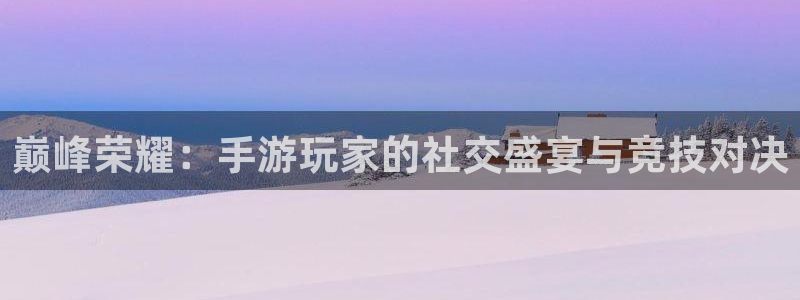 蓝冠娱乐注册登录：巅峰荣耀：手游玩家的社交盛宴与竞技对决