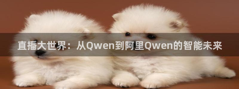 小九体育直播免费观看：直播大世界：从Qwen到阿里Qwen的智能未来