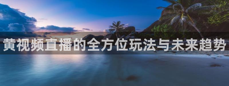 小九体育直播入口：黄视频直播的全方位玩法与未来趋势