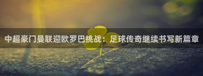 nba直播小九直播在线观看：中超豪门曼联迎欧罗巴挑战：足球传奇继续书写新篇章